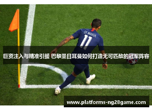 巨资注入与精准引援 巴黎圣日耳曼如何打造无可匹敌的冠军阵容