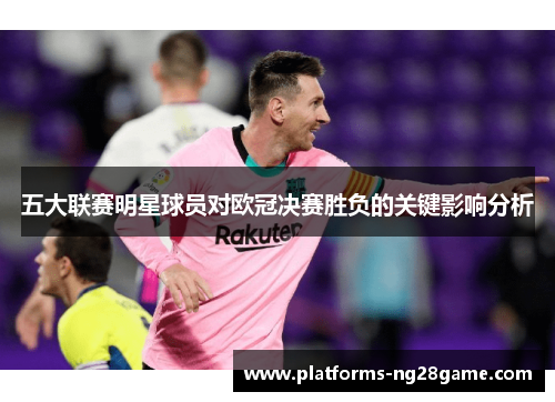 五大联赛明星球员对欧冠决赛胜负的关键影响分析