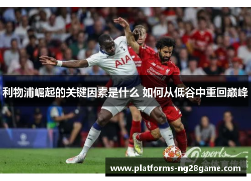 利物浦崛起的关键因素是什么 如何从低谷中重回巅峰