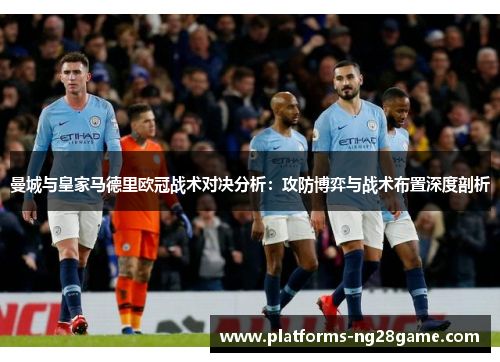 曼城与皇家马德里欧冠战术对决分析：攻防博弈与战术布置深度剖析