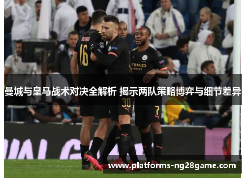 曼城与皇马战术对决全解析 揭示两队策略博弈与细节差异