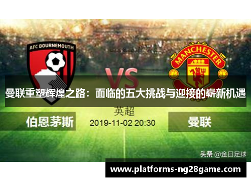 曼联重塑辉煌之路：面临的五大挑战与迎接的崭新机遇