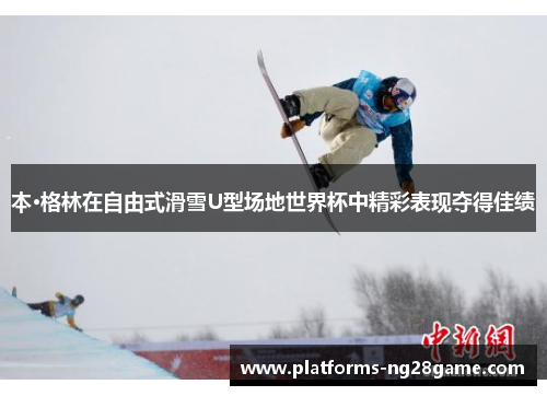 本·格林在自由式滑雪U型场地世界杯中精彩表现夺得佳绩