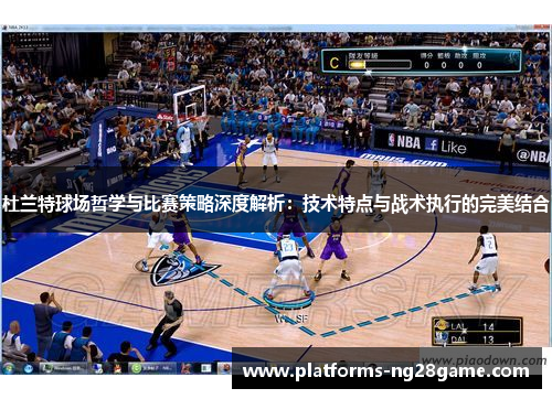 杜兰特球场哲学与比赛策略深度解析：技术特点与战术执行的完美结合