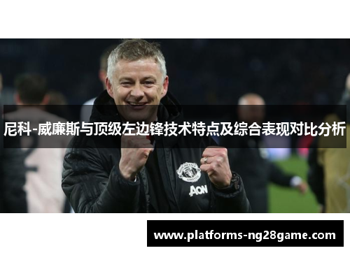 尼科-威廉斯与顶级左边锋技术特点及综合表现对比分析