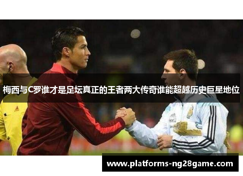梅西与C罗谁才是足坛真正的王者两大传奇谁能超越历史巨星地位