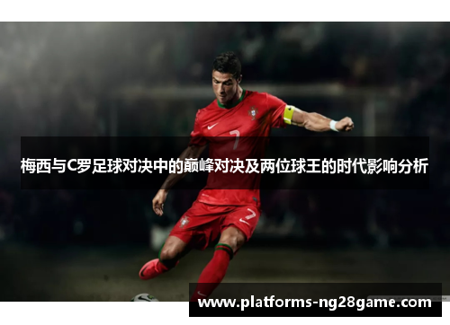 梅西与C罗足球对决中的巅峰对决及两位球王的时代影响分析