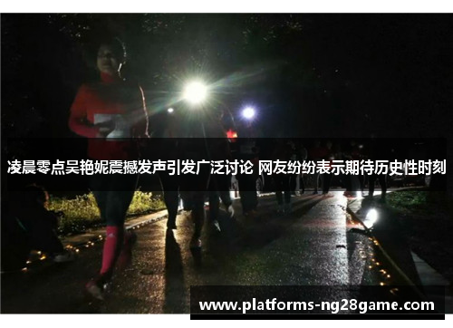 凌晨零点吴艳妮震撼发声引发广泛讨论 网友纷纷表示期待历史性时刻