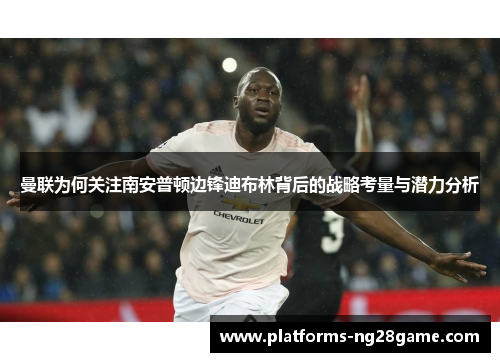 曼联为何关注南安普顿边锋迪布林背后的战略考量与潜力分析