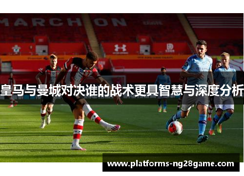 皇马与曼城对决谁的战术更具智慧与深度分析