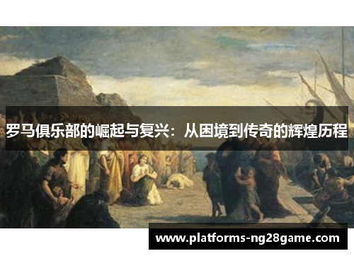 罗马俱乐部的崛起与复兴：从困境到传奇的辉煌历程