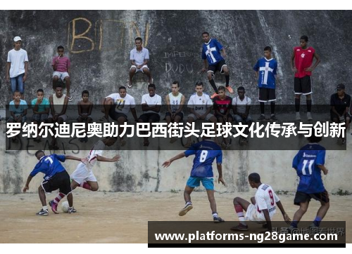 罗纳尔迪尼奥助力巴西街头足球文化传承与创新