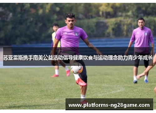 苏亚雷斯携手南美公益活动倡导健康饮食与运动理念助力青少年成长