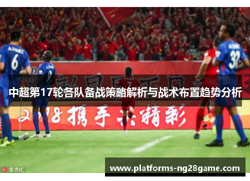 中超第17轮各队备战策略解析与战术布置趋势分析