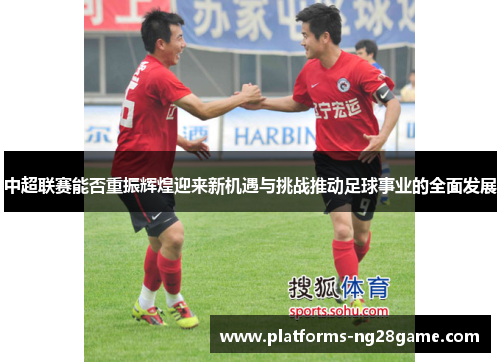 中超联赛能否重振辉煌迎来新机遇与挑战推动足球事业的全面发展