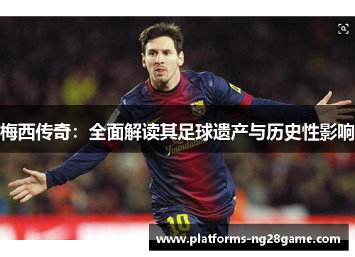 梅西传奇：全面解读其足球遗产与历史性影响