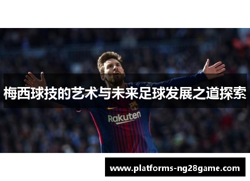 梅西球技的艺术与未来足球发展之道探索