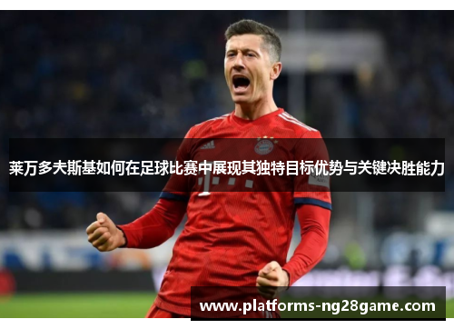 莱万多夫斯基如何在足球比赛中展现其独特目标优势与关键决胜能力