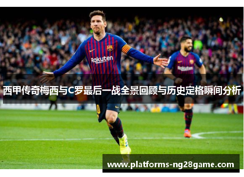 西甲传奇梅西与C罗最后一战全景回顾与历史定格瞬间分析
