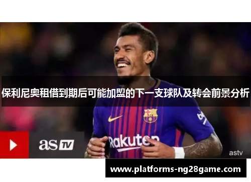 保利尼奥租借到期后可能加盟的下一支球队及转会前景分析
