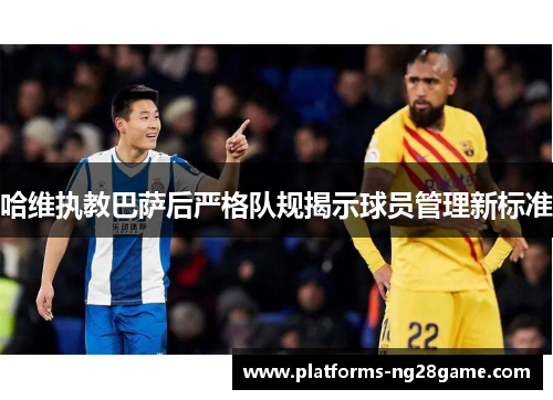 哈维执教巴萨后严格队规揭示球员管理新标准