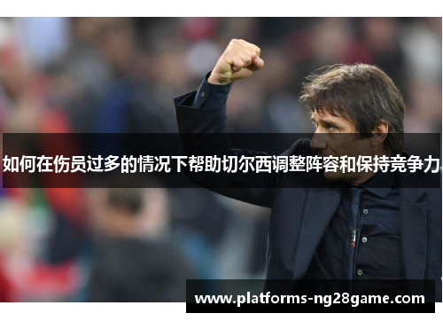 如何在伤员过多的情况下帮助切尔西调整阵容和保持竞争力