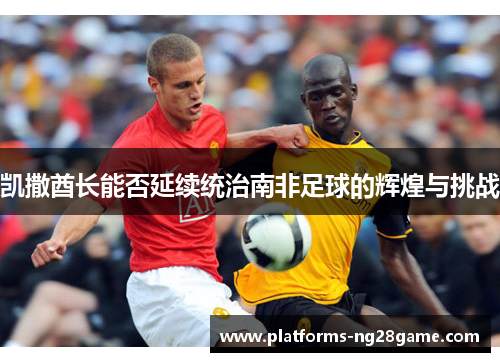 凯撒酋长能否延续统治南非足球的辉煌与挑战