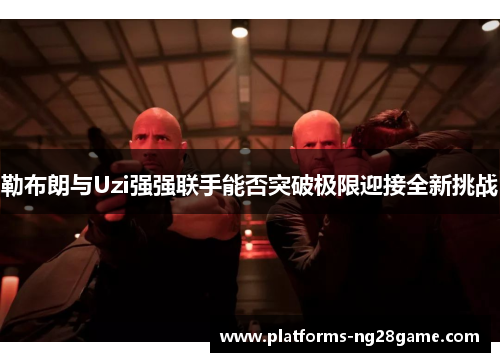 勒布朗与Uzi强强联手能否突破极限迎接全新挑战