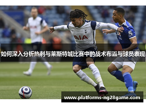 如何深入分析热刺与莱斯特城比赛中的战术布置与球员表现