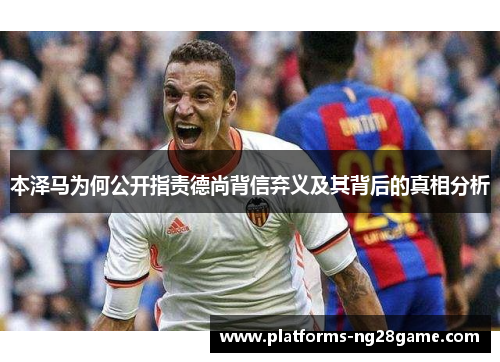 本泽马为何公开指责德尚背信弃义及其背后的真相分析