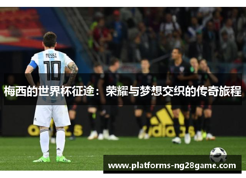 梅西的世界杯征途：荣耀与梦想交织的传奇旅程