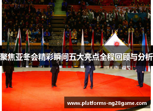 聚焦亚冬会精彩瞬间五大亮点全程回顾与分析