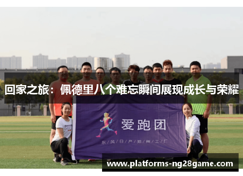 回家之旅：佩德里八个难忘瞬间展现成长与荣耀