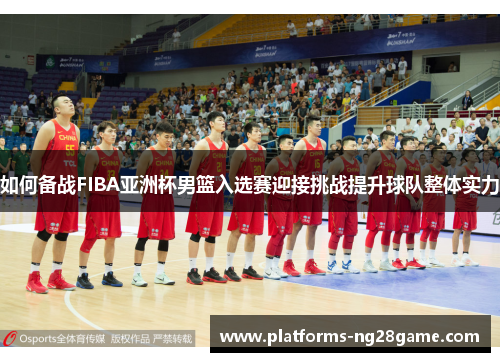 如何备战FIBA亚洲杯男篮入选赛迎接挑战提升球队整体实力