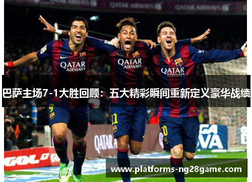 巴萨主场7-1大胜回顾：五大精彩瞬间重新定义豪华战绩