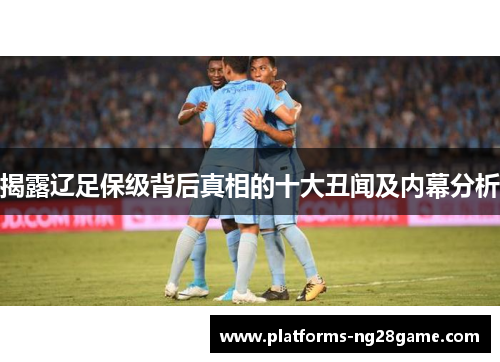 揭露辽足保级背后真相的十大丑闻及内幕分析