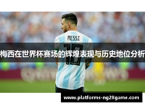 梅西在世界杯赛场的辉煌表现与历史地位分析