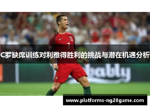 C罗缺席训练对利雅得胜利的挑战与潜在机遇分析