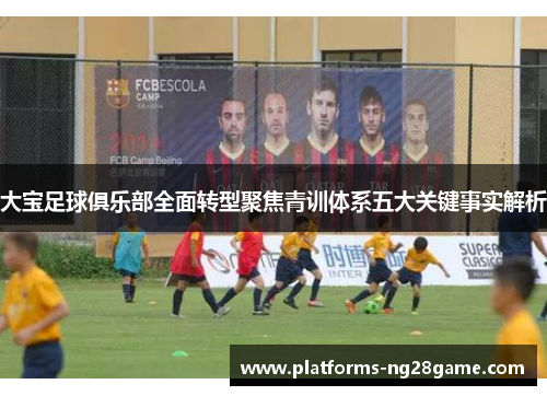 大宝足球俱乐部全面转型聚焦青训体系五大关键事实解析