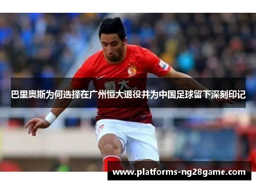 巴里奥斯为何选择在广州恒大退役并为中国足球留下深刻印记