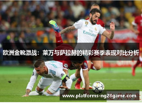 欧洲金靴激战：莱万与萨拉赫的精彩赛季表现对比分析