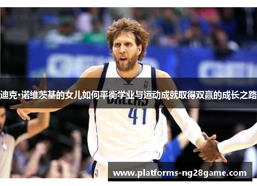 迪克·诺维茨基的女儿如何平衡学业与运动成就取得双赢的成长之路