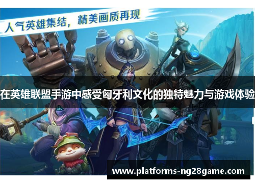 在英雄联盟手游中感受匈牙利文化的独特魅力与游戏体验