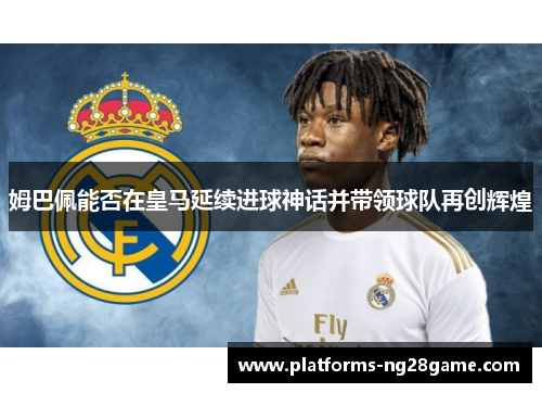 姆巴佩能否在皇马延续进球神话并带领球队再创辉煌
