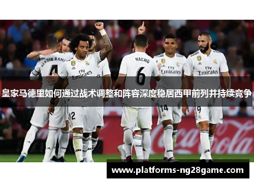 皇家马德里如何通过战术调整和阵容深度稳居西甲前列并持续竞争
