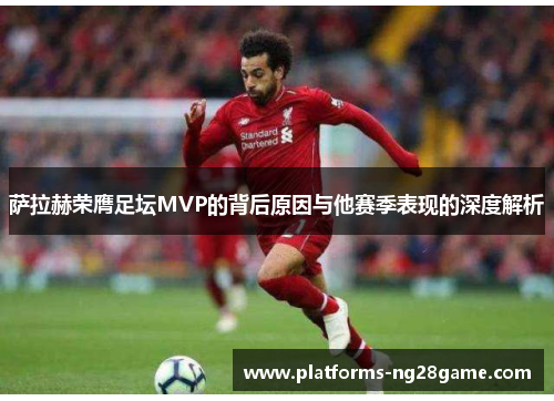 萨拉赫荣膺足坛MVP的背后原因与他赛季表现的深度解析