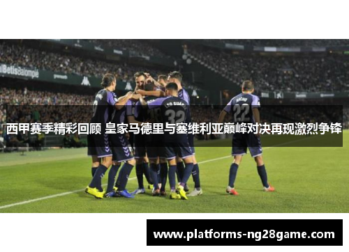 西甲赛季精彩回顾 皇家马德里与塞维利亚巅峰对决再现激烈争锋