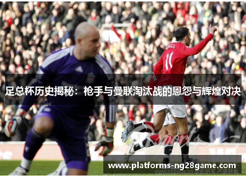 足总杯历史揭秘：枪手与曼联淘汰战的恩怨与辉煌对决