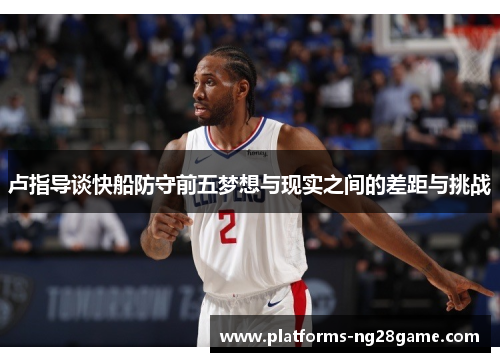 卢指导谈快船防守前五梦想与现实之间的差距与挑战
