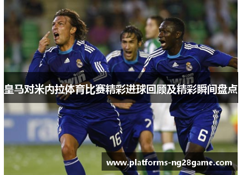 皇马对米内拉体育比赛精彩进球回顾及精彩瞬间盘点